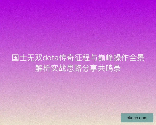 国士无双dota传奇征程与巅峰操作全景解析实战思路分享共鸣录