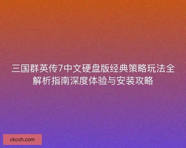 三国群英传7中文硬盘版经典策略玩法全解析指南深度体验与安装攻略