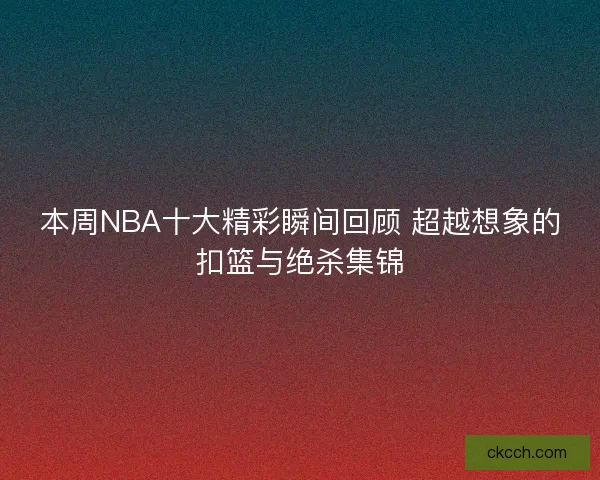 本周NBA十大精彩瞬间回顾 超越想象的扣篮与绝杀集锦