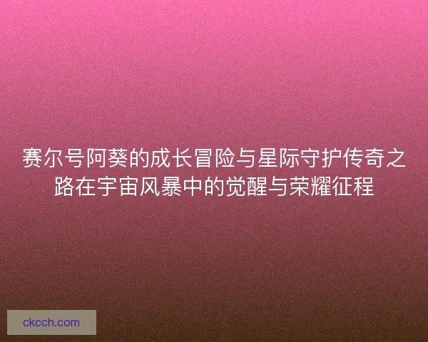 赛尔号阿葵的成长冒险与星际守护传奇之路在宇宙风暴中的觉醒与荣耀征程