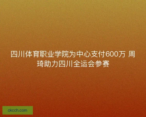 四川体育职业学院为中心支付600万 周琦助力四川全运会参赛