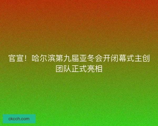 官宣！哈尔滨第九届亚冬会开闭幕式主创团队正式亮相