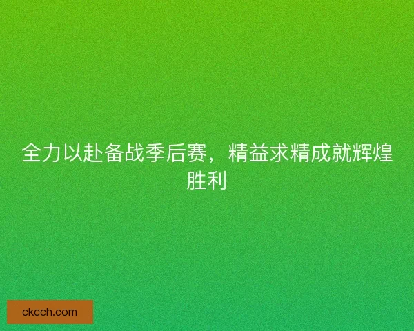 全力以赴备战季后赛，精益求精成就辉煌胜利