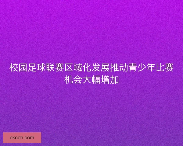 校园足球联赛区域化发展推动青少年比赛机会大幅增加
