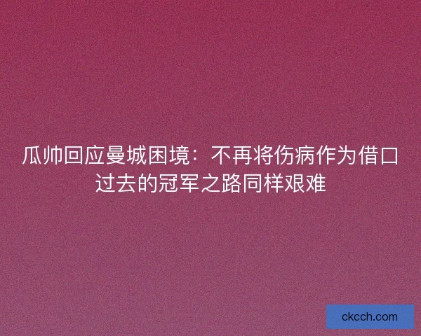 瓜帅回应曼城困境：不再将伤病作为借口过去的冠军之路同样艰难