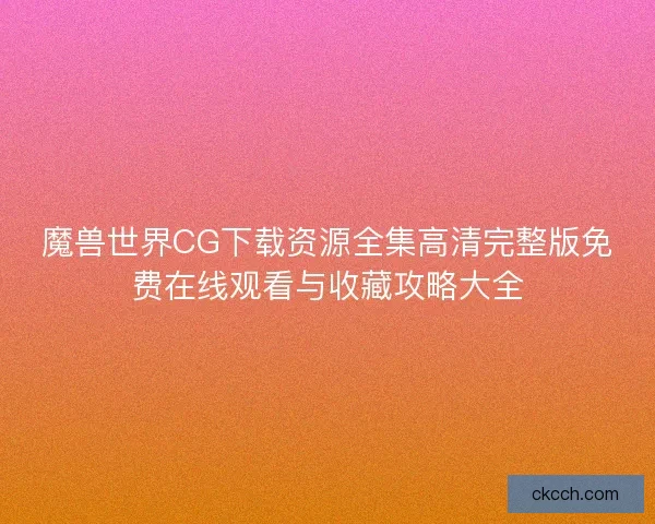 魔兽世界CG下载资源全集高清完整版免费在线观看与收藏攻略大全