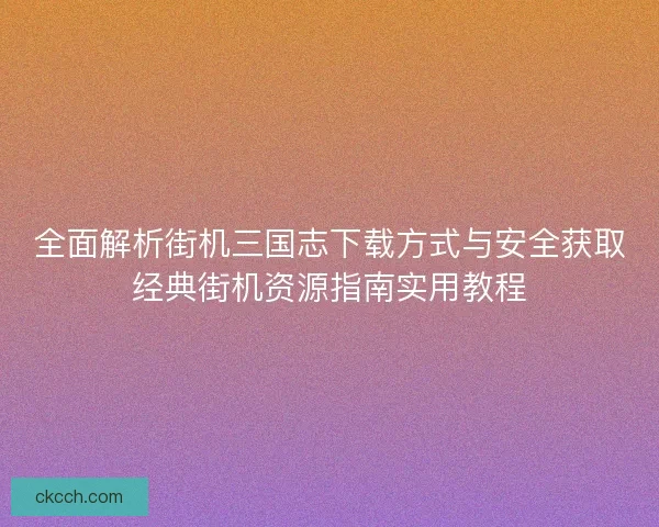 全面解析街机三国志下载方式与安全获取经典街机资源指南实用教程