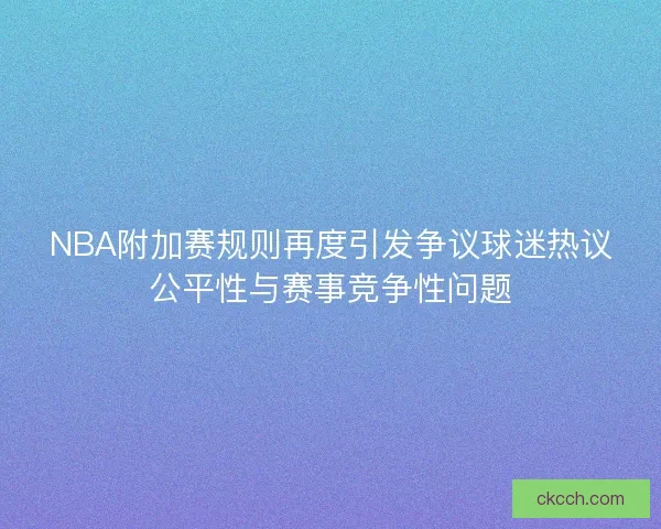 NBA附加赛规则再度引发争议球迷热议公平性与赛事竞争性问题